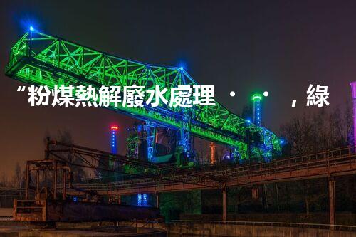 “粉煤熱解廢水處理，綠色創(chuàng)新引領環(huán)保新篇章”